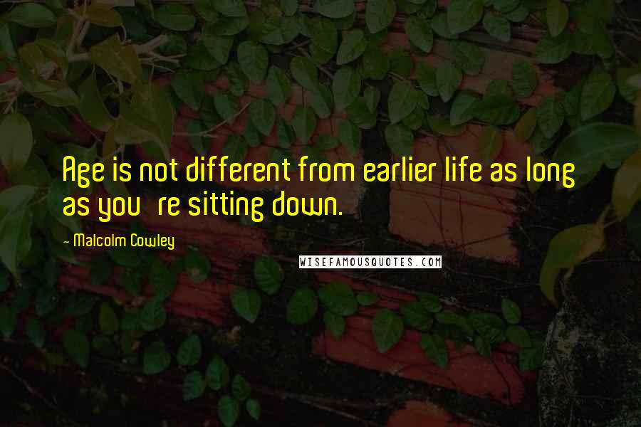 Malcolm Cowley Quotes: Age is not different from earlier life as long as you're sitting down.