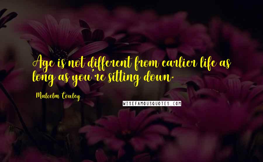 Malcolm Cowley Quotes: Age is not different from earlier life as long as you're sitting down.