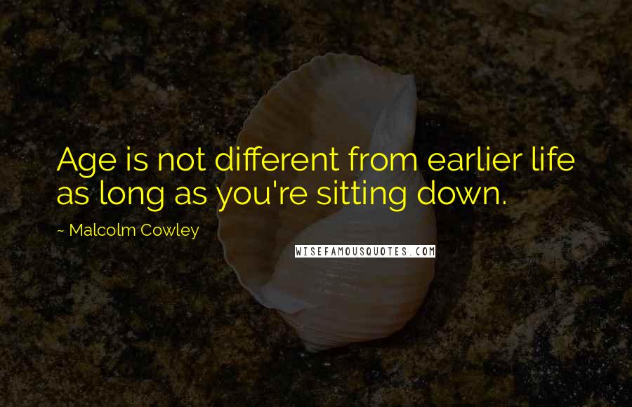 Malcolm Cowley Quotes: Age is not different from earlier life as long as you're sitting down.