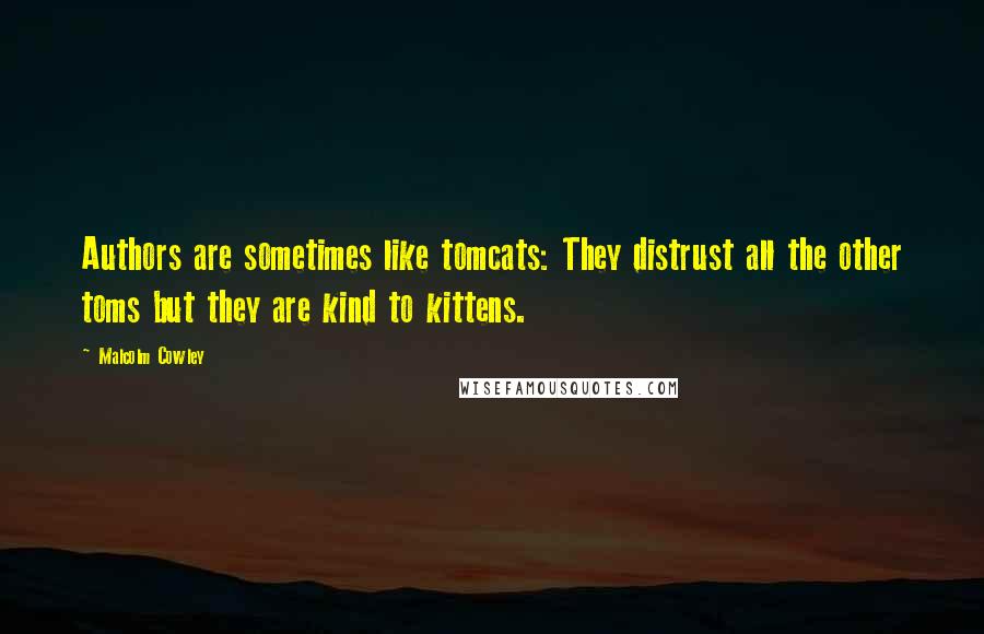 Malcolm Cowley Quotes: Authors are sometimes like tomcats: They distrust all the other toms but they are kind to kittens.