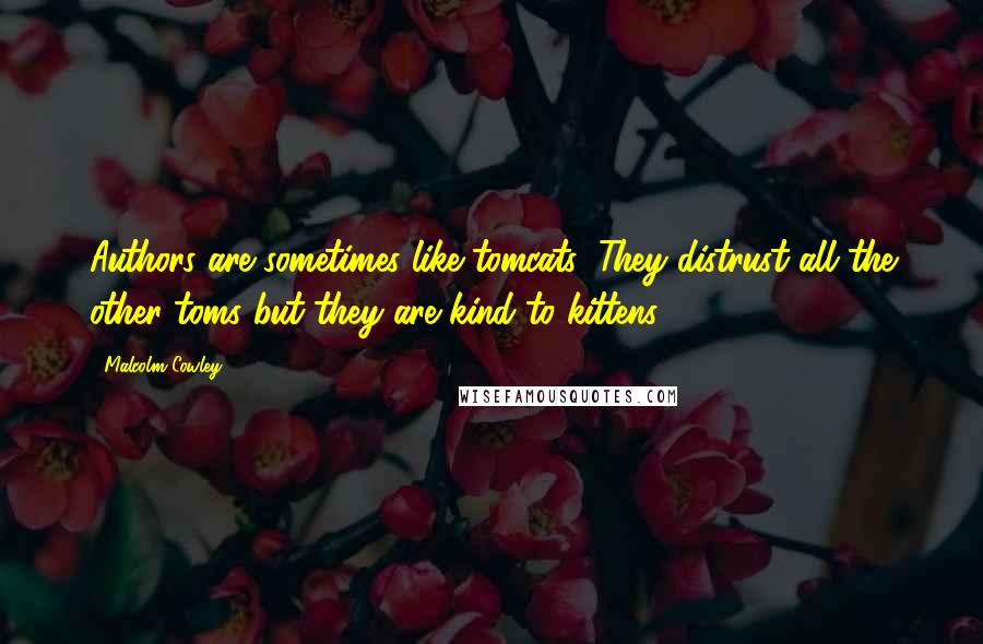 Malcolm Cowley Quotes: Authors are sometimes like tomcats: They distrust all the other toms but they are kind to kittens.