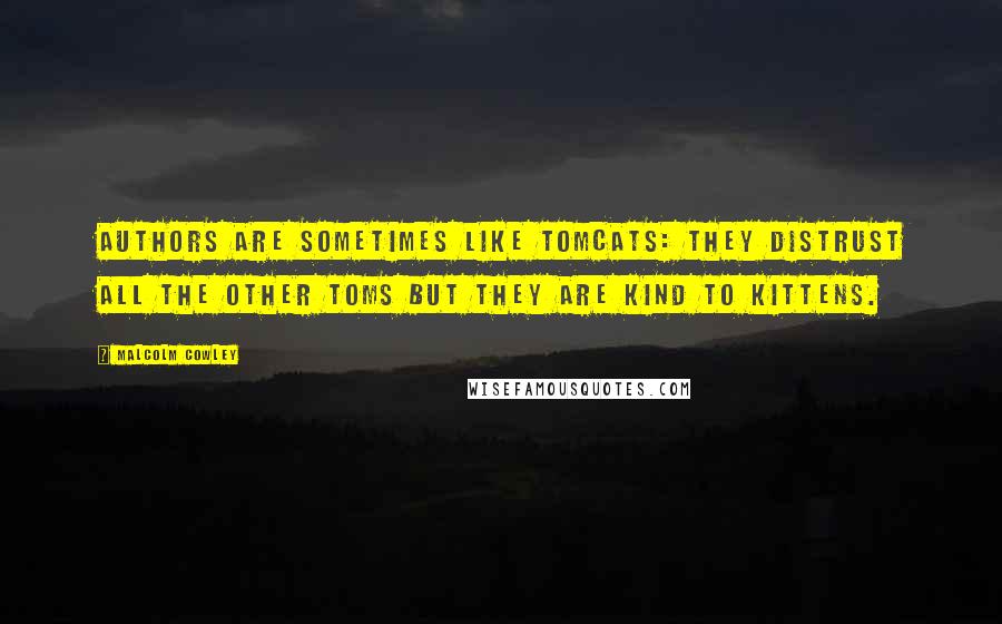 Malcolm Cowley Quotes: Authors are sometimes like tomcats: They distrust all the other toms but they are kind to kittens.