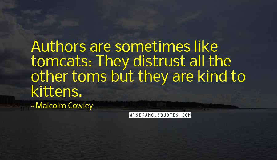 Malcolm Cowley Quotes: Authors are sometimes like tomcats: They distrust all the other toms but they are kind to kittens.