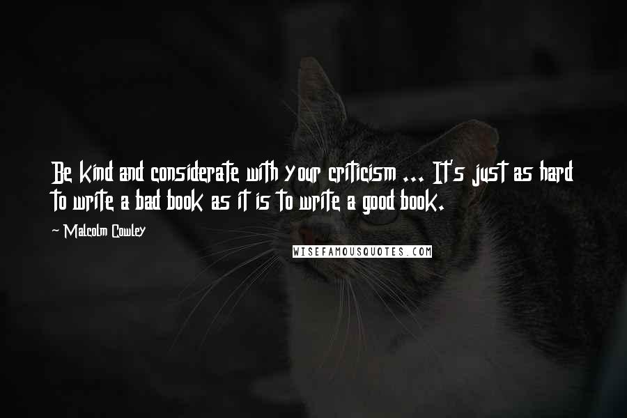 Malcolm Cowley Quotes: Be kind and considerate with your criticism ... It's just as hard to write a bad book as it is to write a good book.