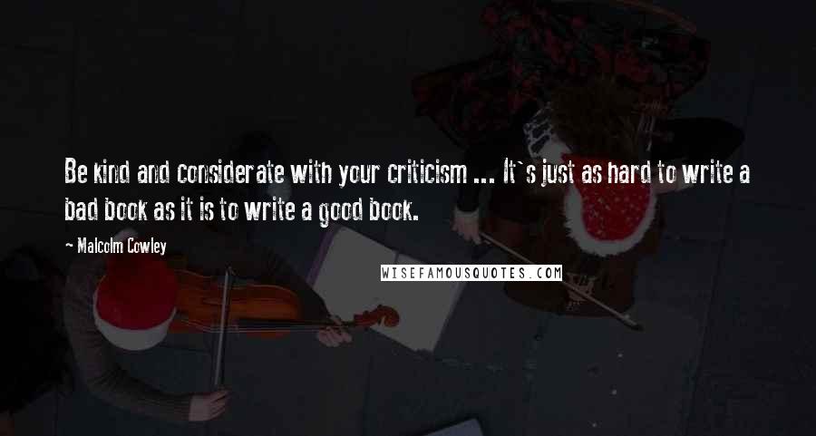 Malcolm Cowley Quotes: Be kind and considerate with your criticism ... It's just as hard to write a bad book as it is to write a good book.