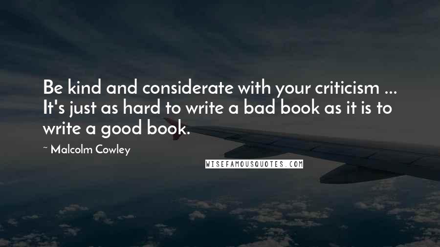 Malcolm Cowley Quotes: Be kind and considerate with your criticism ... It's just as hard to write a bad book as it is to write a good book.