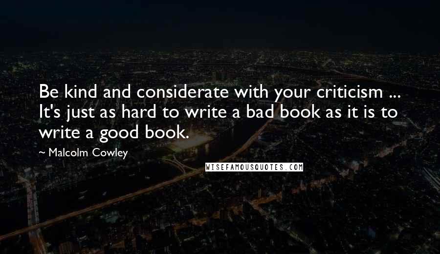 Malcolm Cowley Quotes: Be kind and considerate with your criticism ... It's just as hard to write a bad book as it is to write a good book.