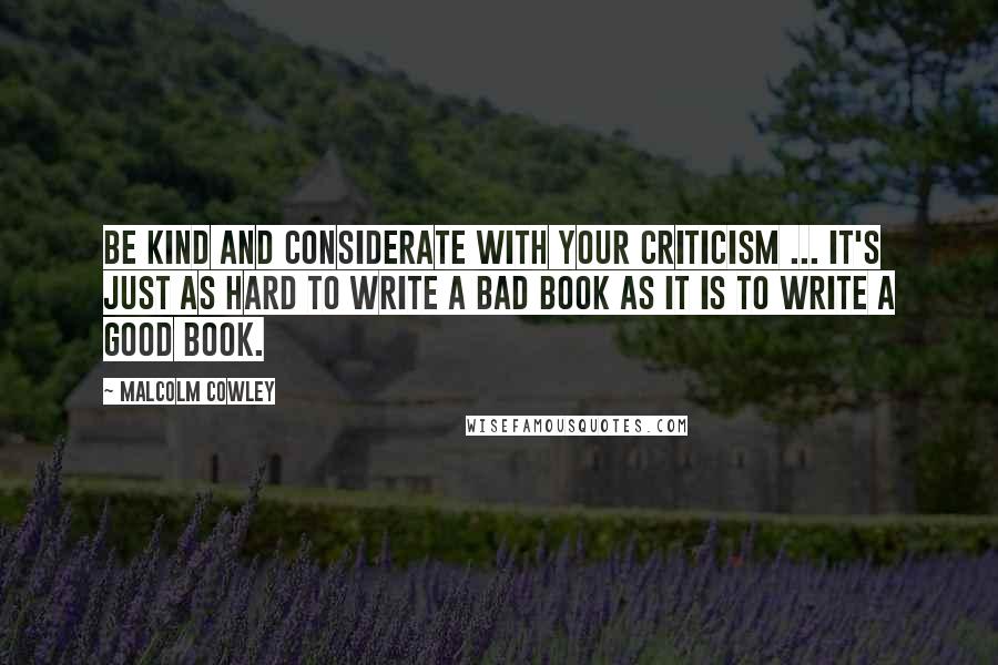 Malcolm Cowley Quotes: Be kind and considerate with your criticism ... It's just as hard to write a bad book as it is to write a good book.