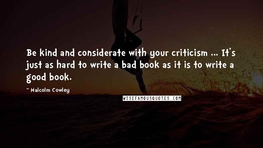 Malcolm Cowley Quotes: Be kind and considerate with your criticism ... It's just as hard to write a bad book as it is to write a good book.