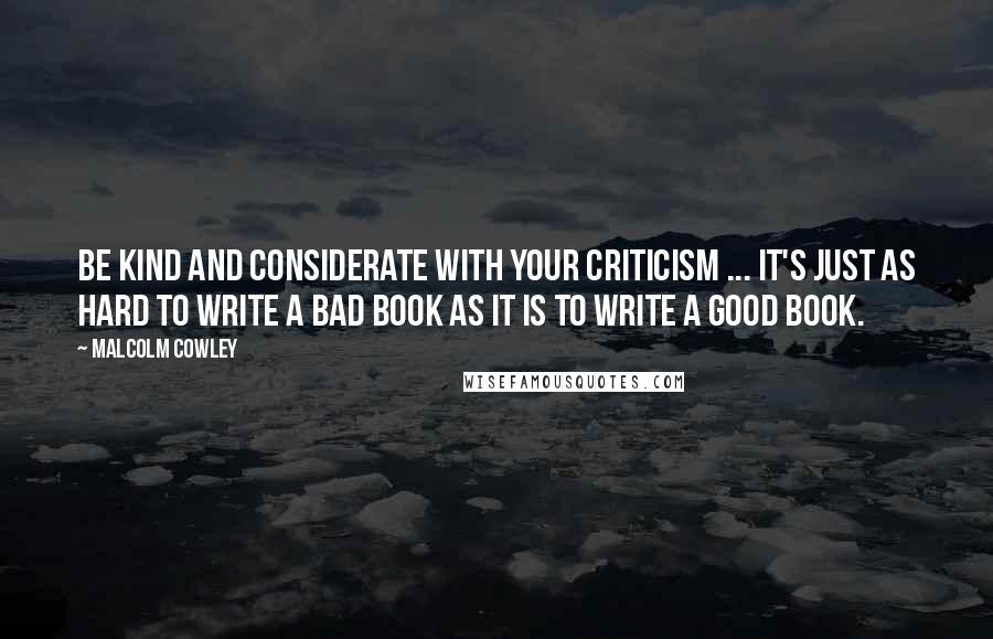 Malcolm Cowley Quotes: Be kind and considerate with your criticism ... It's just as hard to write a bad book as it is to write a good book.