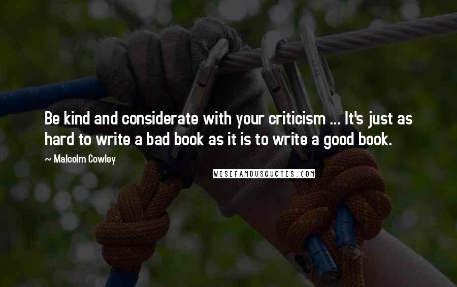 Malcolm Cowley Quotes: Be kind and considerate with your criticism ... It's just as hard to write a bad book as it is to write a good book.
