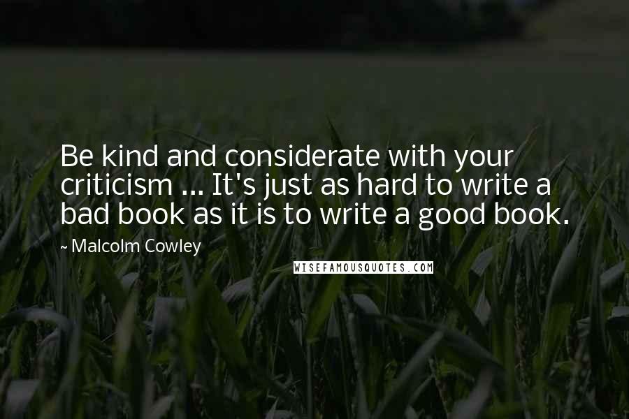 Malcolm Cowley Quotes: Be kind and considerate with your criticism ... It's just as hard to write a bad book as it is to write a good book.