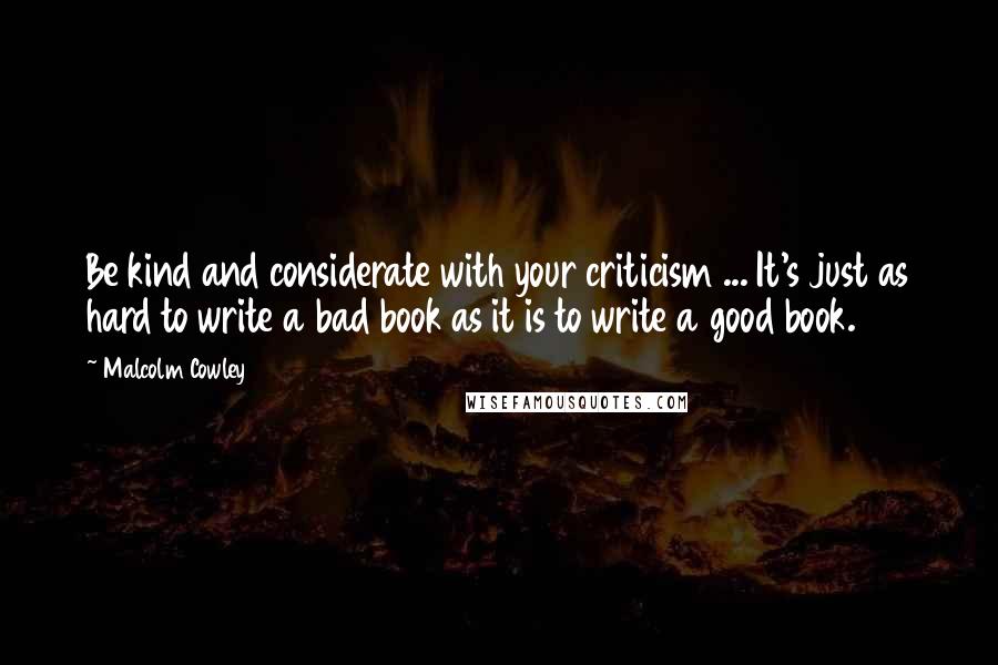 Malcolm Cowley Quotes: Be kind and considerate with your criticism ... It's just as hard to write a bad book as it is to write a good book.