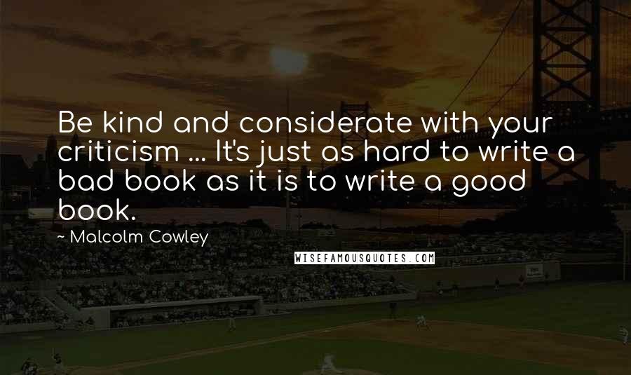 Malcolm Cowley Quotes: Be kind and considerate with your criticism ... It's just as hard to write a bad book as it is to write a good book.