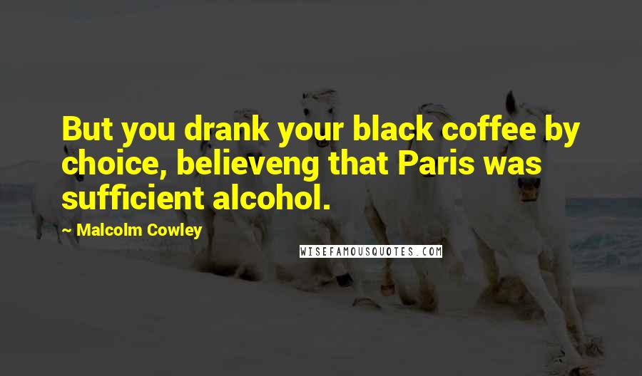 Malcolm Cowley Quotes: But you drank your black coffee by choice, believeng that Paris was sufficient alcohol.