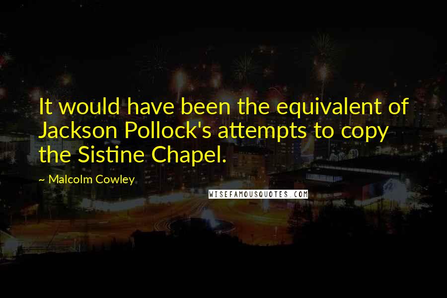 Malcolm Cowley Quotes: It would have been the equivalent of Jackson Pollock's attempts to copy the Sistine Chapel.