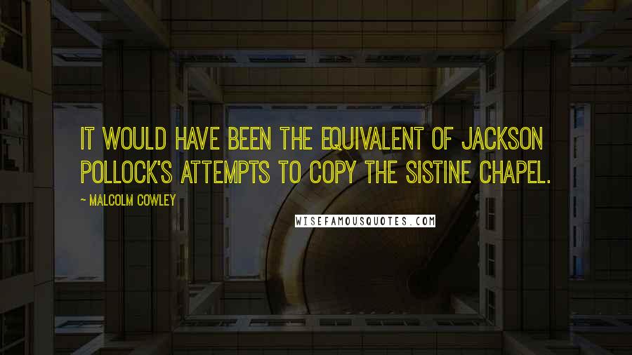 Malcolm Cowley Quotes: It would have been the equivalent of Jackson Pollock's attempts to copy the Sistine Chapel.