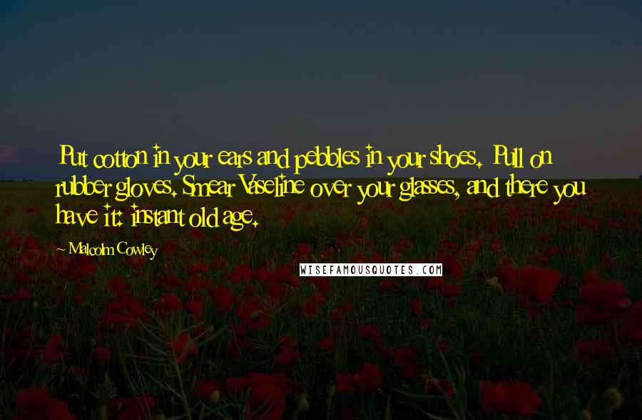 Malcolm Cowley Quotes: Put cotton in your ears and pebbles in your shoes. Pull on rubber gloves. Smear Vaseline over your glasses, and there you have it: instant old age.