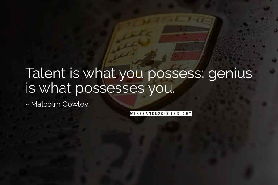 Malcolm Cowley Quotes: Talent is what you possess; genius is what possesses you.