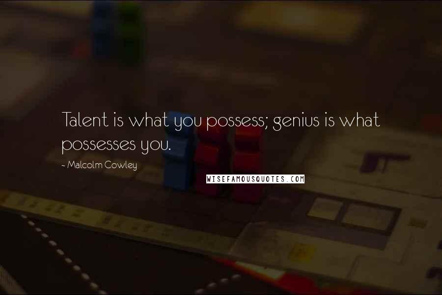 Malcolm Cowley Quotes: Talent is what you possess; genius is what possesses you.