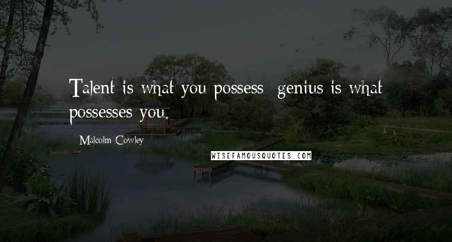 Malcolm Cowley Quotes: Talent is what you possess; genius is what possesses you.