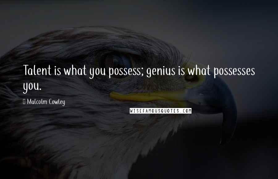 Malcolm Cowley Quotes: Talent is what you possess; genius is what possesses you.