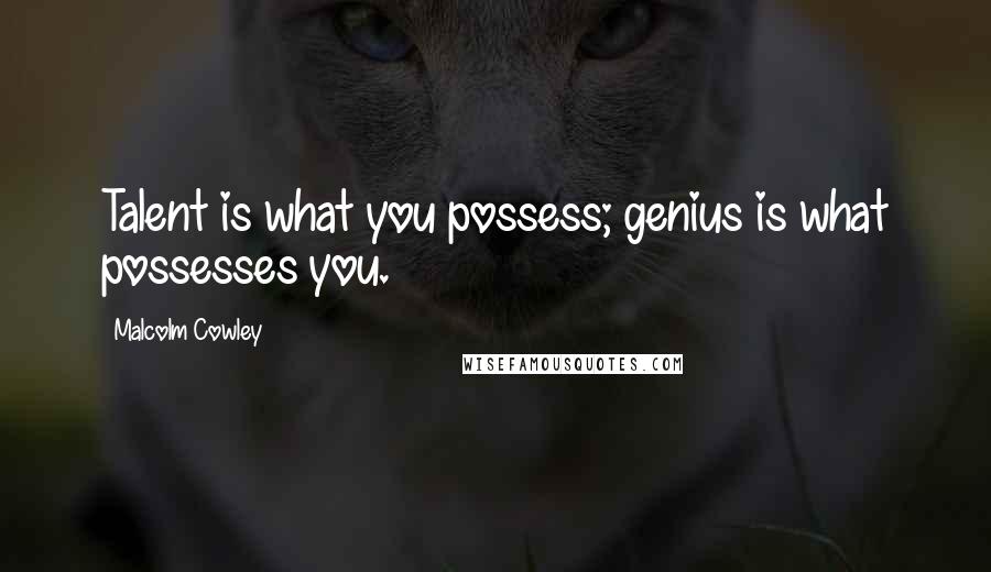 Malcolm Cowley Quotes: Talent is what you possess; genius is what possesses you.