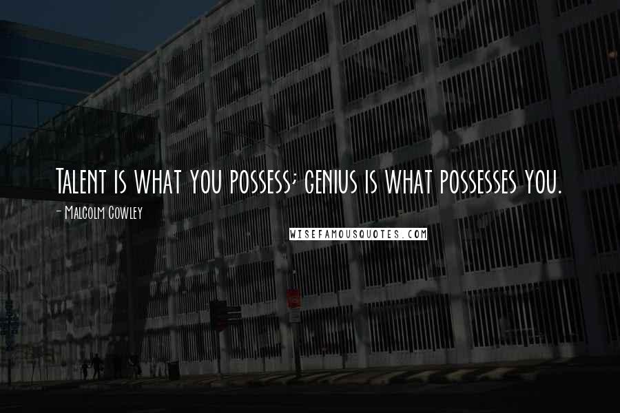 Malcolm Cowley Quotes: Talent is what you possess; genius is what possesses you.