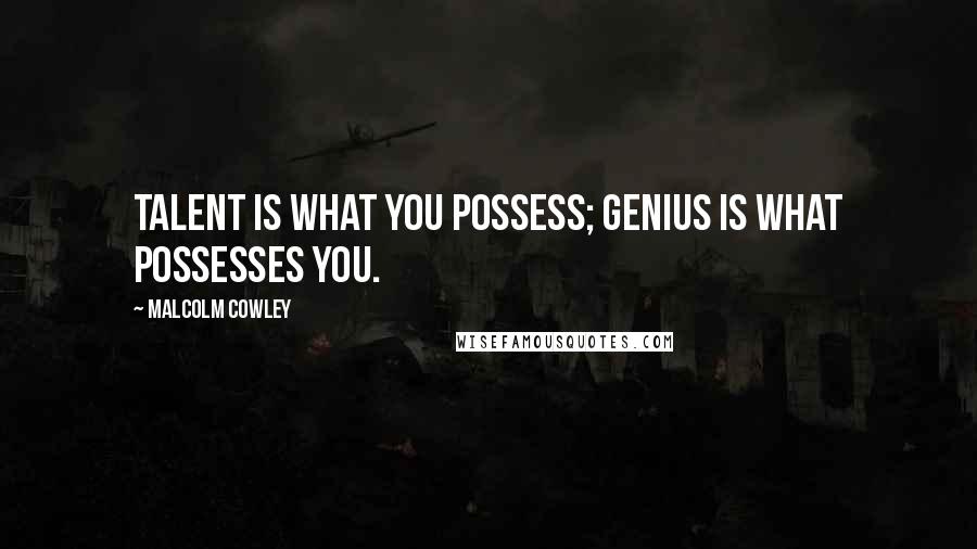 Malcolm Cowley Quotes: Talent is what you possess; genius is what possesses you.