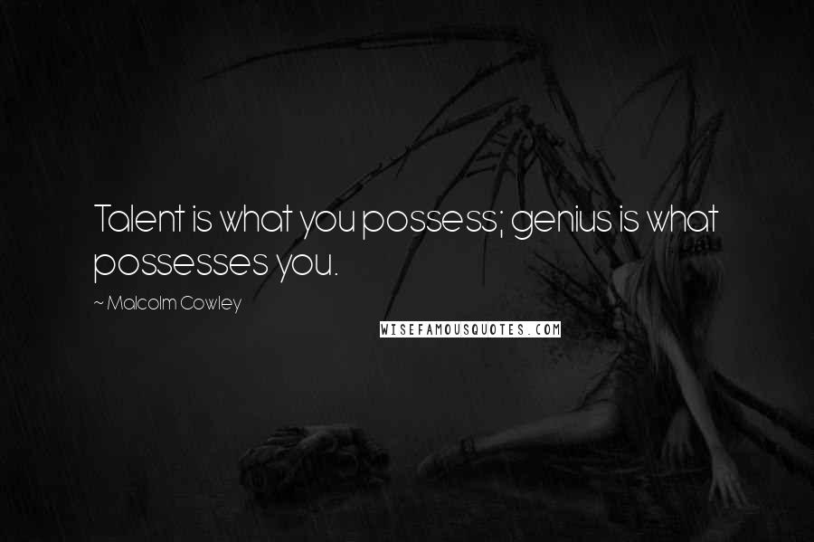 Malcolm Cowley Quotes: Talent is what you possess; genius is what possesses you.