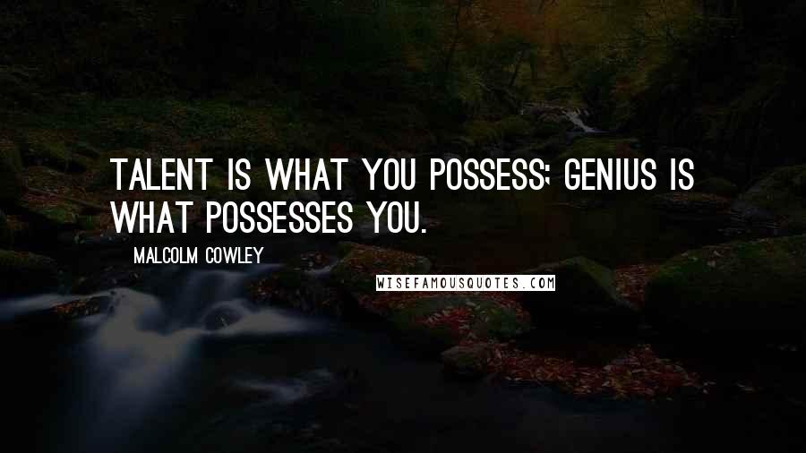 Malcolm Cowley Quotes: Talent is what you possess; genius is what possesses you.