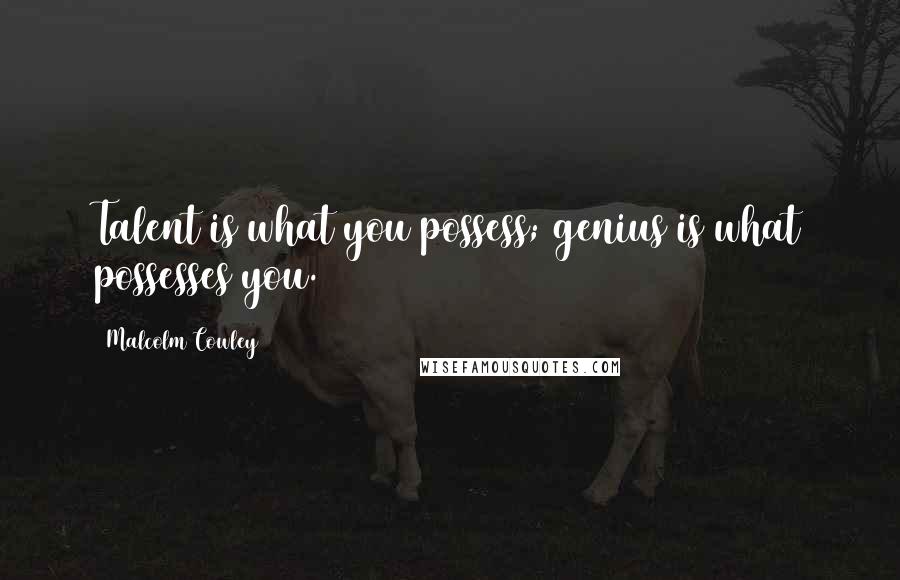 Malcolm Cowley Quotes: Talent is what you possess; genius is what possesses you.