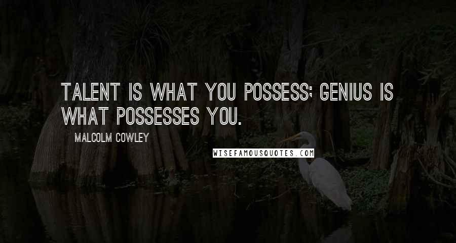 Malcolm Cowley Quotes: Talent is what you possess; genius is what possesses you.