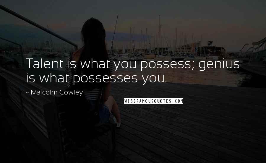 Malcolm Cowley Quotes: Talent is what you possess; genius is what possesses you.