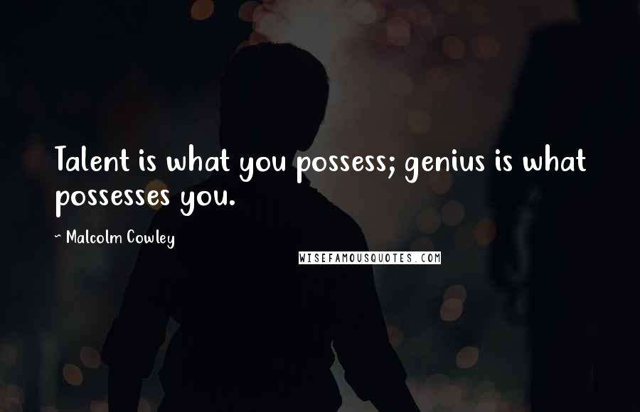 Malcolm Cowley Quotes: Talent is what you possess; genius is what possesses you.