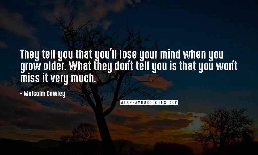 Malcolm Cowley Quotes: They tell you that you'll lose your mind when you grow older. What they don't tell you is that you won't miss it very much.