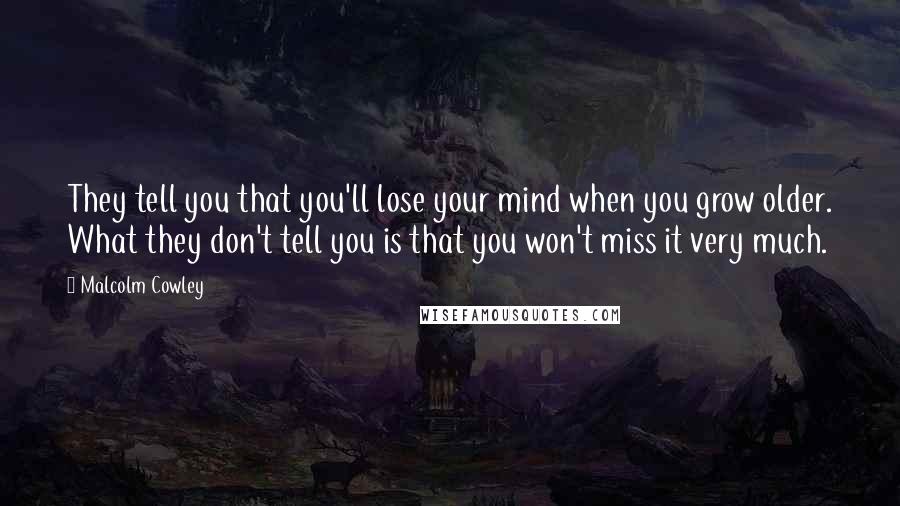 Malcolm Cowley Quotes: They tell you that you'll lose your mind when you grow older. What they don't tell you is that you won't miss it very much.