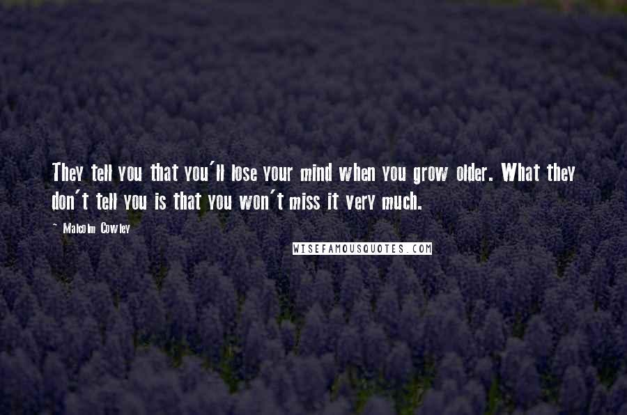 Malcolm Cowley Quotes: They tell you that you'll lose your mind when you grow older. What they don't tell you is that you won't miss it very much.