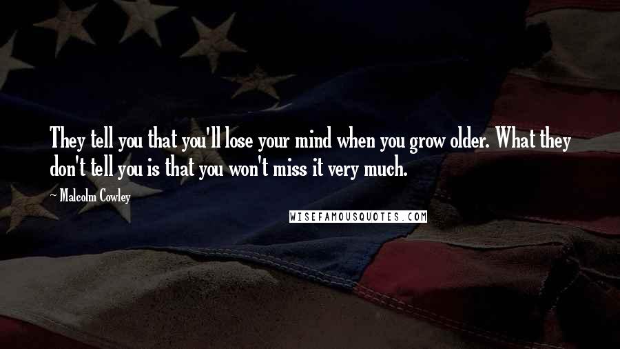 Malcolm Cowley Quotes: They tell you that you'll lose your mind when you grow older. What they don't tell you is that you won't miss it very much.