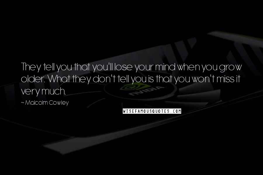 Malcolm Cowley Quotes: They tell you that you'll lose your mind when you grow older. What they don't tell you is that you won't miss it very much.