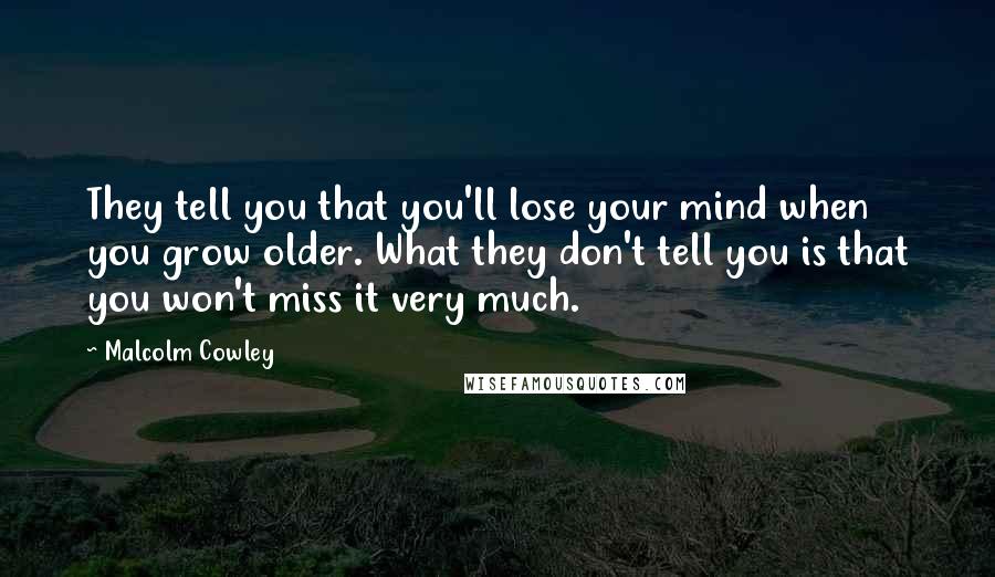 Malcolm Cowley Quotes: They tell you that you'll lose your mind when you grow older. What they don't tell you is that you won't miss it very much.