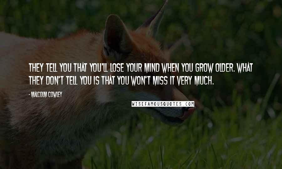 Malcolm Cowley Quotes: They tell you that you'll lose your mind when you grow older. What they don't tell you is that you won't miss it very much.