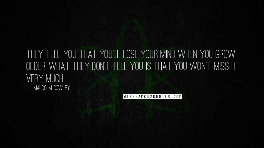 Malcolm Cowley Quotes: They tell you that you'll lose your mind when you grow older. What they don't tell you is that you won't miss it very much.