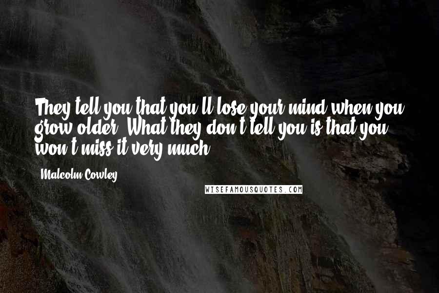Malcolm Cowley Quotes: They tell you that you'll lose your mind when you grow older. What they don't tell you is that you won't miss it very much.