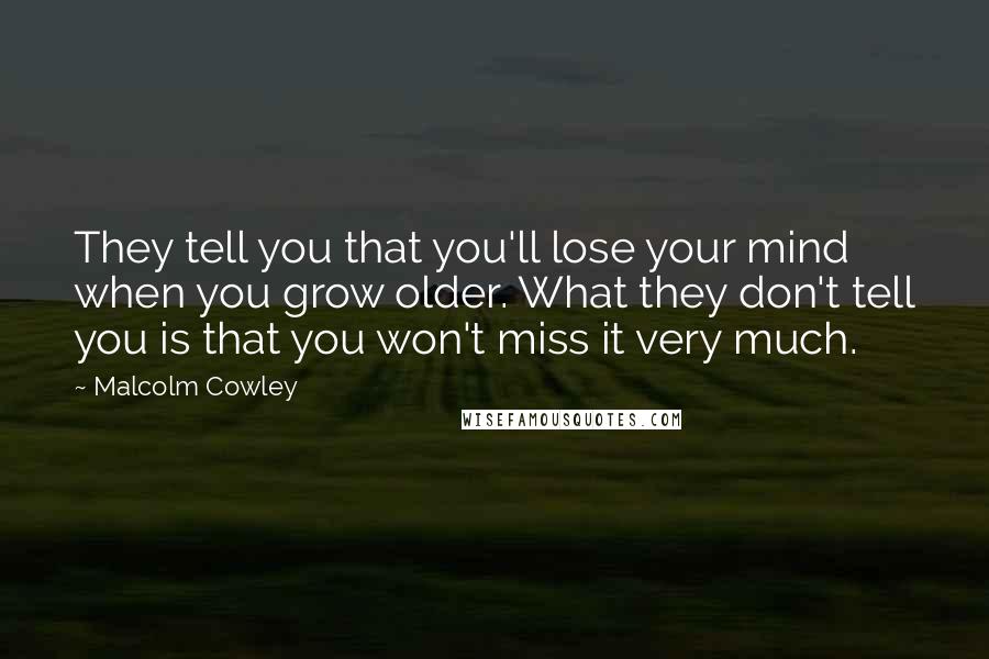 Malcolm Cowley Quotes: They tell you that you'll lose your mind when you grow older. What they don't tell you is that you won't miss it very much.