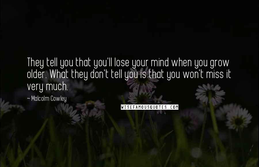 Malcolm Cowley Quotes: They tell you that you'll lose your mind when you grow older. What they don't tell you is that you won't miss it very much.