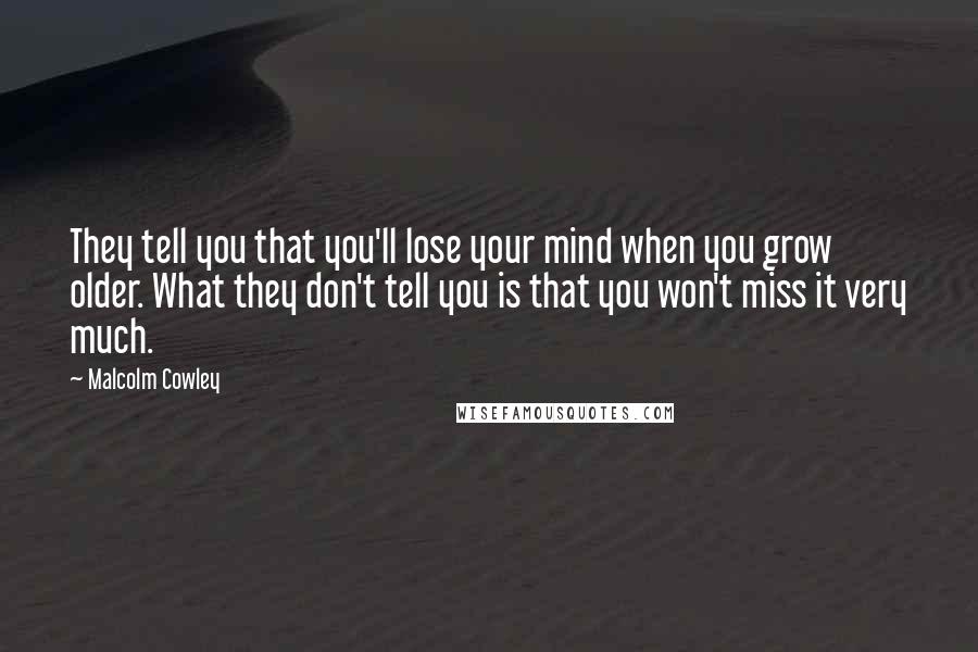 Malcolm Cowley Quotes: They tell you that you'll lose your mind when you grow older. What they don't tell you is that you won't miss it very much.