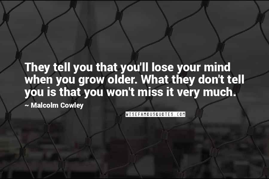 Malcolm Cowley Quotes: They tell you that you'll lose your mind when you grow older. What they don't tell you is that you won't miss it very much.