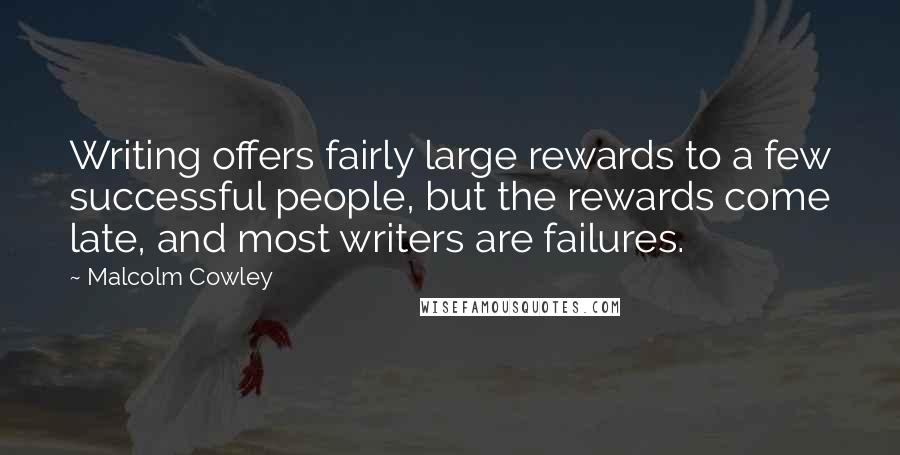 Malcolm Cowley Quotes: Writing offers fairly large rewards to a few successful people, but the rewards come late, and most writers are failures.
