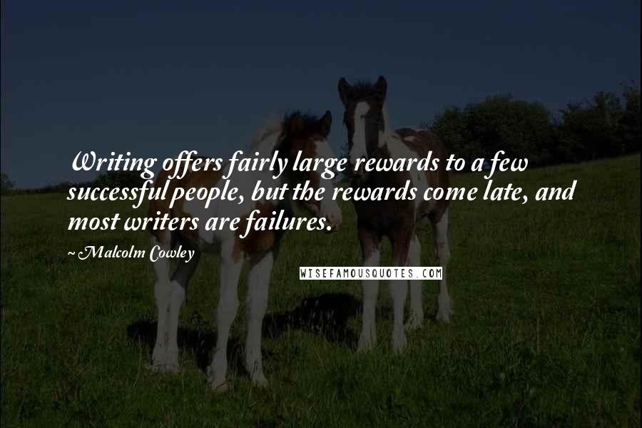 Malcolm Cowley Quotes: Writing offers fairly large rewards to a few successful people, but the rewards come late, and most writers are failures.